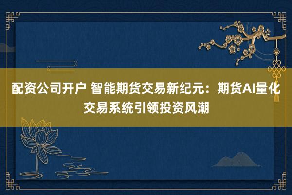 配资公司开户 智能期货交易新纪元：期货AI量化交易系统引领投资风潮