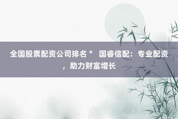 全国股票配资公司排名 *   国睿信配：专业配资，助力财富增长
