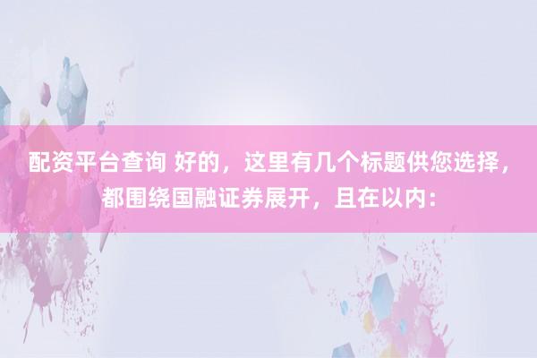 配资平台查询 好的，这里有几个标题供您选择，都围绕国融证券展开，且在以内：