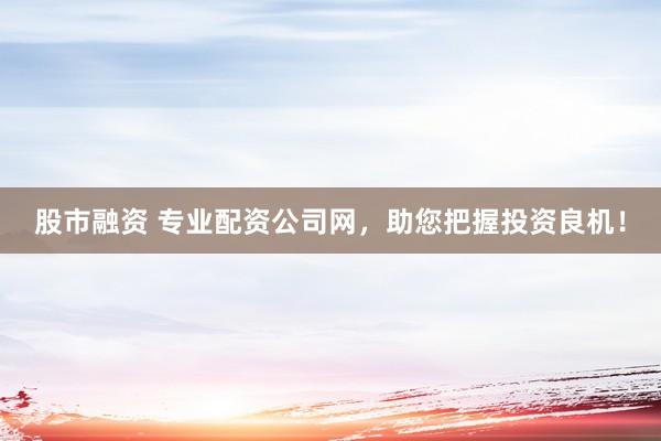 股市融资 专业配资公司网，助您把握投资良机！