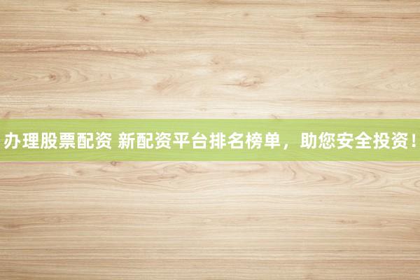 办理股票配资 新配资平台排名榜单，助您安全投资！