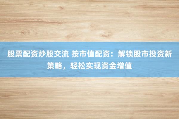 股票配资炒股交流 按市值配资：解锁股市投资新策略，轻松实现资金增值