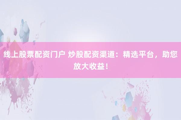 线上股票配资门户 炒股配资渠道：精选平台，助您放大收益！