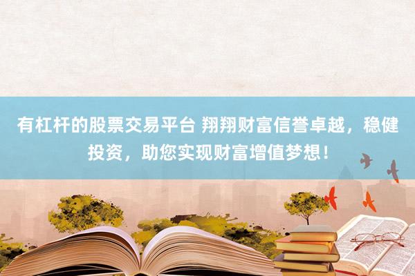 有杠杆的股票交易平台 翔翔财富信誉卓越，稳健投资，助您实现财富增值梦想！