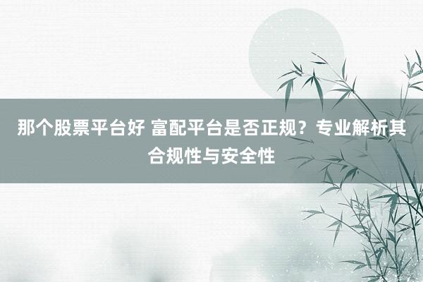 那个股票平台好 富配平台是否正规？专业解析其合规性与安全性
