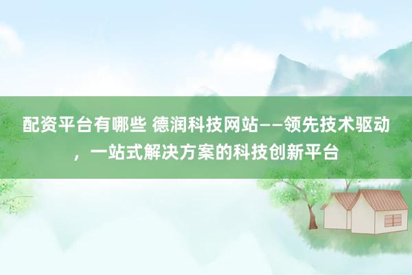 配资平台有哪些 德润科技网站——领先技术驱动，一站式解决方案的科技创新平台