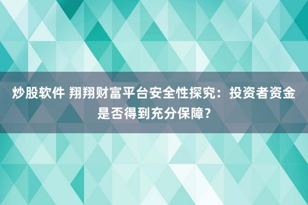 炒股软件 翔翔财富平台安全性探究：投资者资金是否得到充分保障？