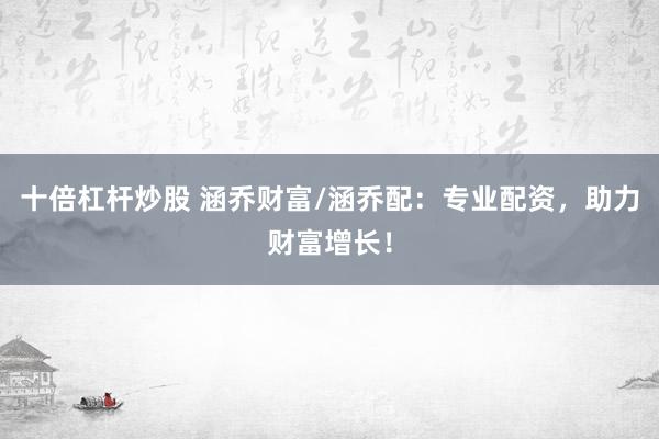 十倍杠杆炒股 涵乔财富/涵乔配：专业配资，助力财富增长！