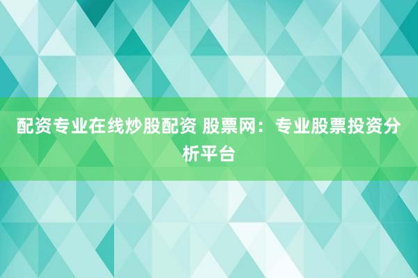 配资专业在线炒股配资 股票网：专业股票投资分析平台