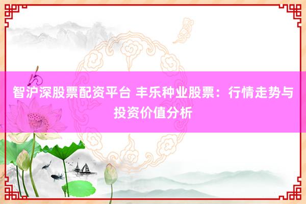 智沪深股票配资平台 丰乐种业股票：行情走势与投资价值分析