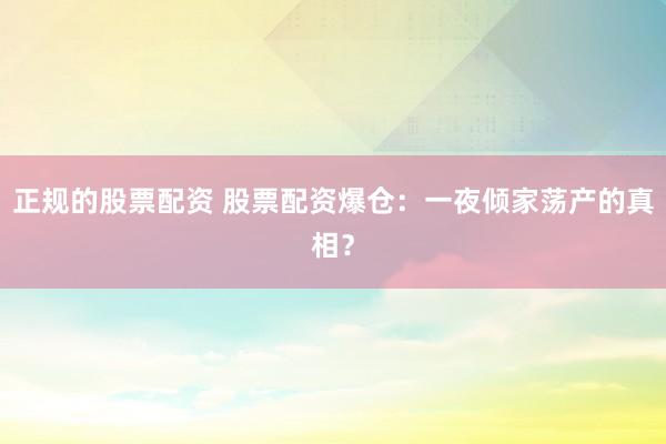 正规的股票配资 股票配资爆仓：一夜倾家荡产的真相？