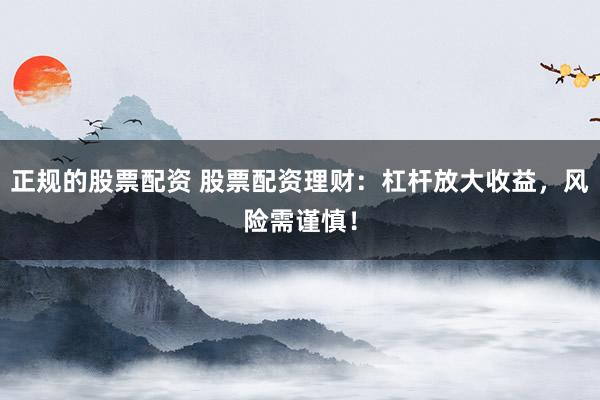 正规的股票配资 股票配资理财：杠杆放大收益，风险需谨慎！