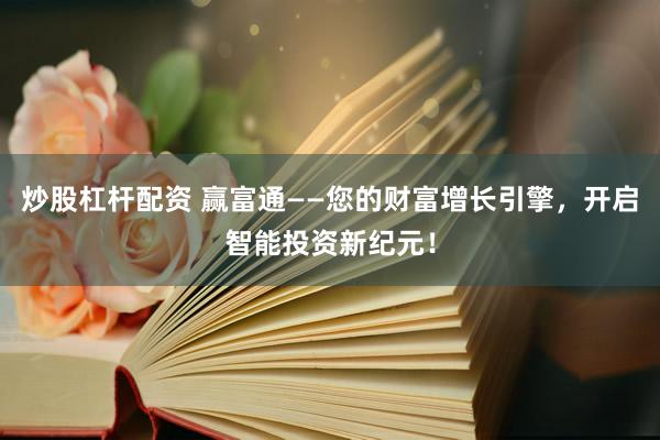 炒股杠杆配资 赢富通——您的财富增长引擎，开启智能投资新纪元！