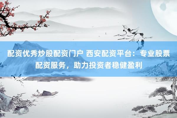 配资优秀炒股配资门户 西安配资平台：专业股票配资服务，助力投资者稳健盈利
