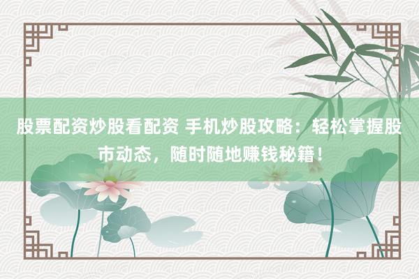 股票配资炒股看配资 手机炒股攻略：轻松掌握股市动态，随时随地赚钱秘籍！