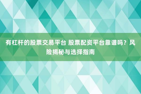 有杠杆的股票交易平台 股票配资平台靠谱吗？风险揭秘与选择指南