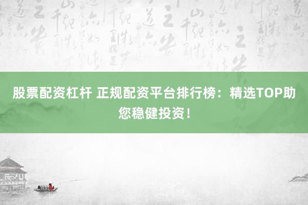 股票配资杠杆 正规配资平台排行榜：精选TOP助您稳健投资！