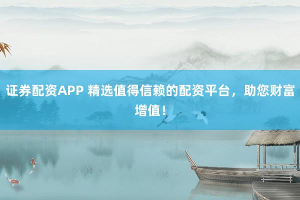 证券配资APP 精选值得信赖的配资平台，助您财富增值！