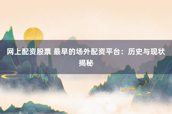 网上配资股票 最早的场外配资平台：历史与现状揭秘
