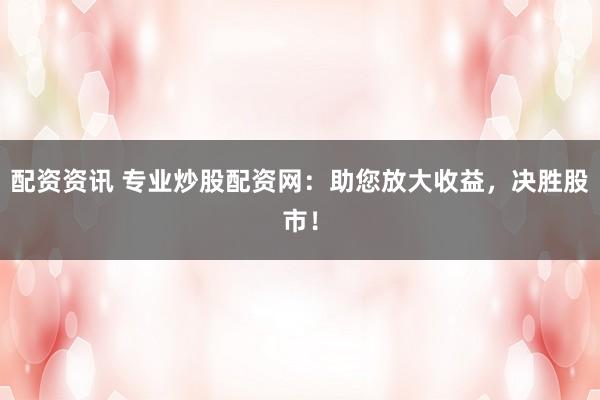 配资资讯 专业炒股配资网：助您放大收益，决胜股市！