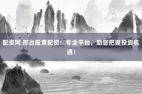 配资网 邢台股票配资：专业平台，助您把握投资机遇！