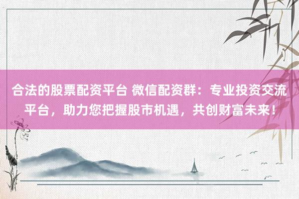 合法的股票配资平台 微信配资群：专业投资交流平台，助力您把握股市机遇，共创财富未来！