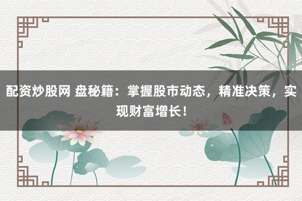 配资炒股网 盘秘籍：掌握股市动态，精准决策，实现财富增长！