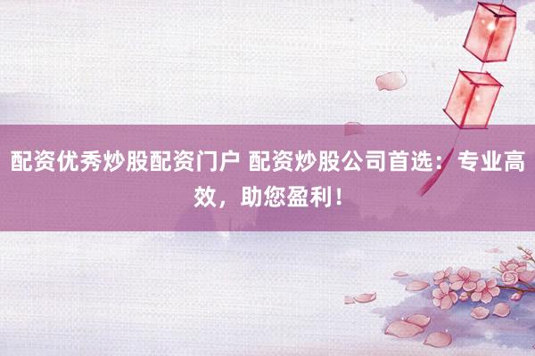 配资优秀炒股配资门户 配资炒股公司首选：专业高效，助您盈利！