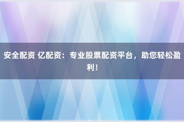 安全配资 亿配资：专业股票配资平台，助您轻松盈利！