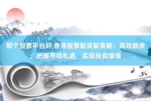 那个股票平台好 香港股票配资新策略：高效融资，把握市场机遇，实现投资增值