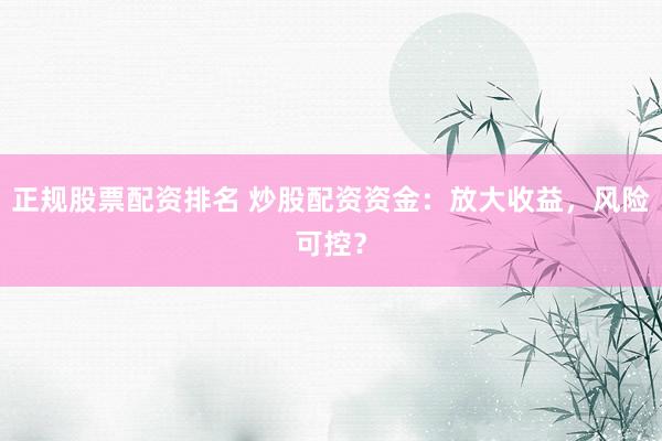 正规股票配资排名 炒股配资资金：放大收益，风险可控？