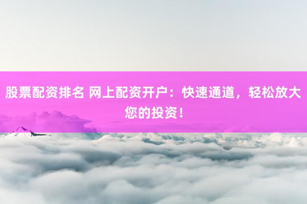 股票配资排名 网上配资开户：快速通道，轻松放大您的投资！