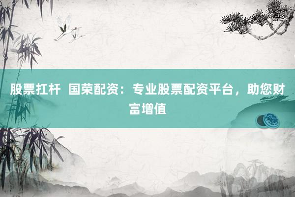 股票扛杆  国荣配资：专业股票配资平台，助您财富增值