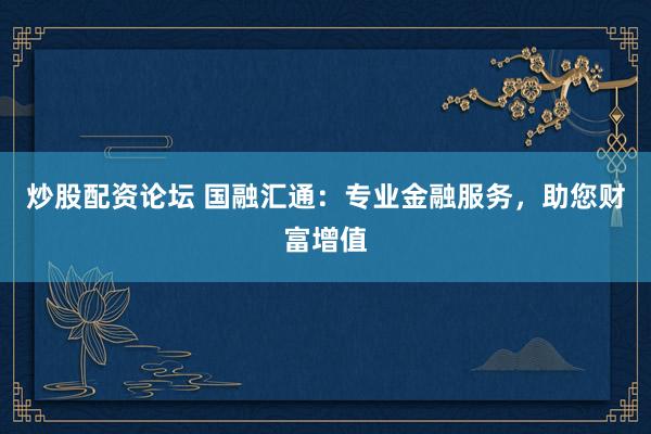 炒股配资论坛 国融汇通：专业金融服务，助您财富增值