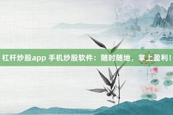 杠杆炒股app 手机炒股软件：随时随地，掌上盈利！