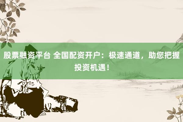 股票融资平台 全国配资开户：极速通道，助您把握投资机遇！