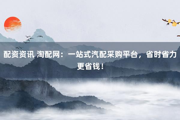 配资资讯 淘配网：一站式汽配采购平台，省时省力更省钱！