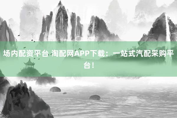 场内配资平台 淘配网APP下载：一站式汽配采购平台！