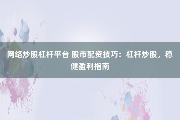 网络炒股杠杆平台 股市配资技巧：杠杆炒股，稳健盈利指南