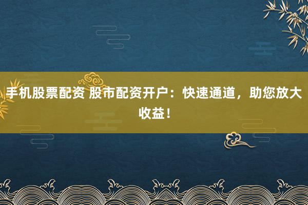 手机股票配资 股市配资开户：快速通道，助您放大收益！