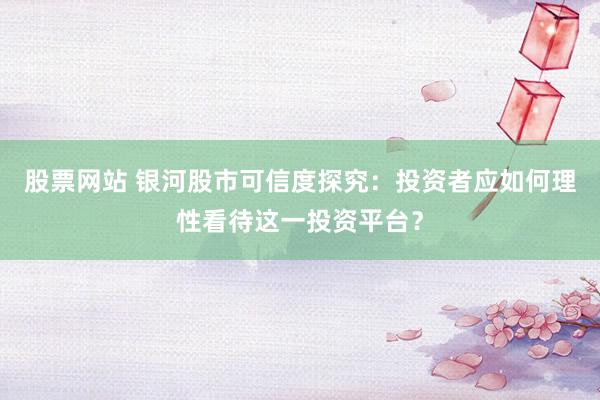 股票网站 银河股市可信度探究：投资者应如何理性看待这一投资平台？