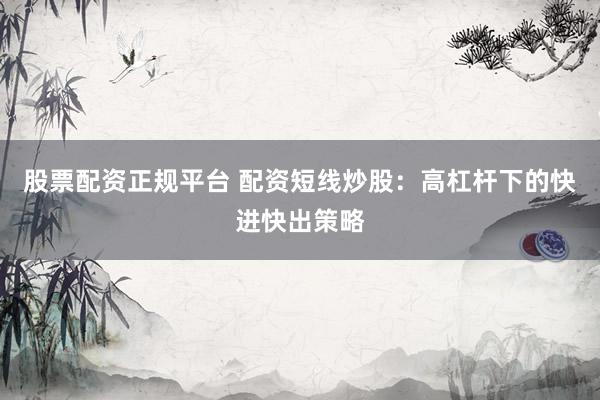 股票配资正规平台 配资短线炒股：高杠杆下的快进快出策略