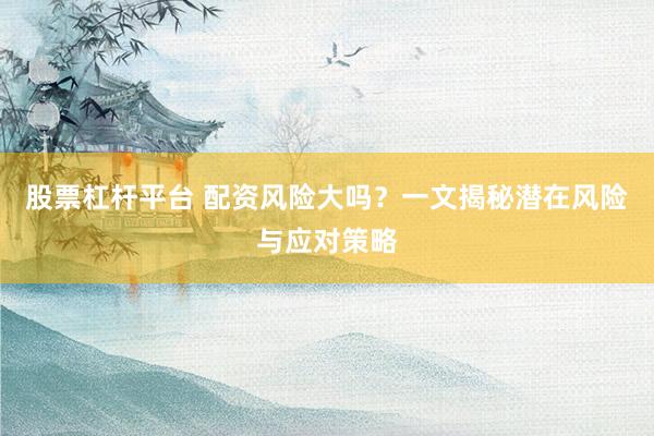 股票杠杆平台 配资风险大吗？一文揭秘潜在风险与应对策略