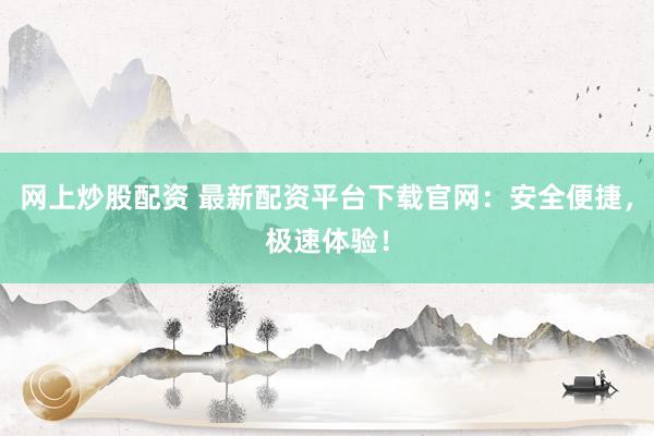 网上炒股配资 最新配资平台下载官网：安全便捷，极速体验！