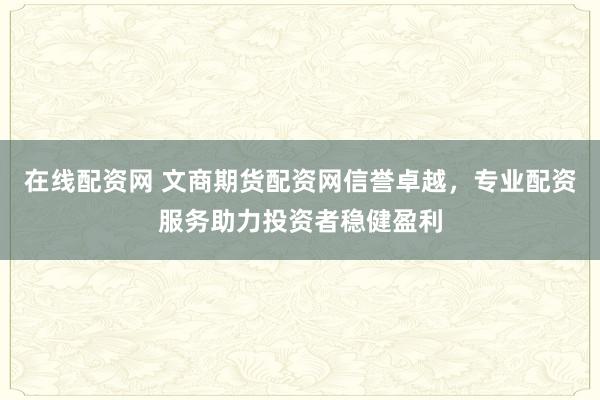 在线配资网 文商期货配资网信誉卓越，专业配资服务助力投资者稳健盈利