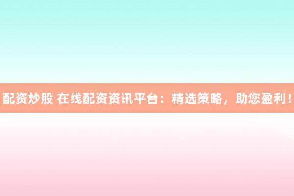 配资炒股 在线配资资讯平台：精选策略，助您盈利！