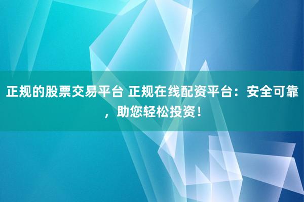 正规的股票交易平台 正规在线配资平台：安全可靠，助您轻松投资！