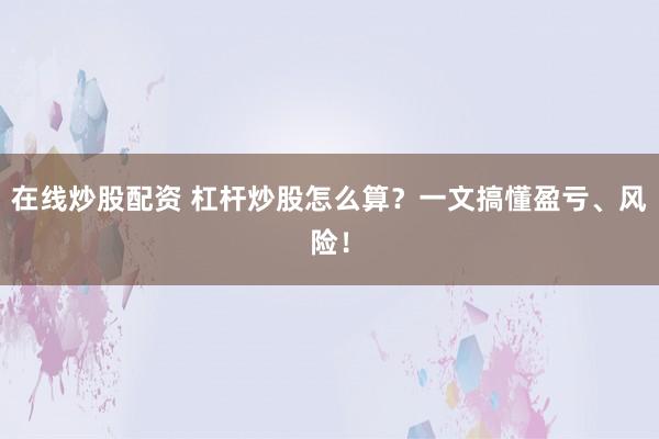 在线炒股配资 杠杆炒股怎么算？一文搞懂盈亏、风险！