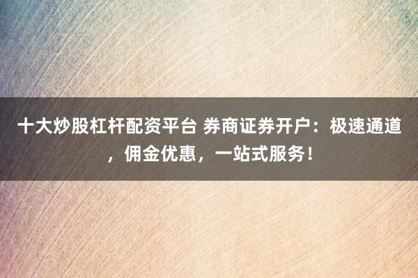 十大炒股杠杆配资平台 券商证券开户：极速通道，佣金优惠，一站式服务！