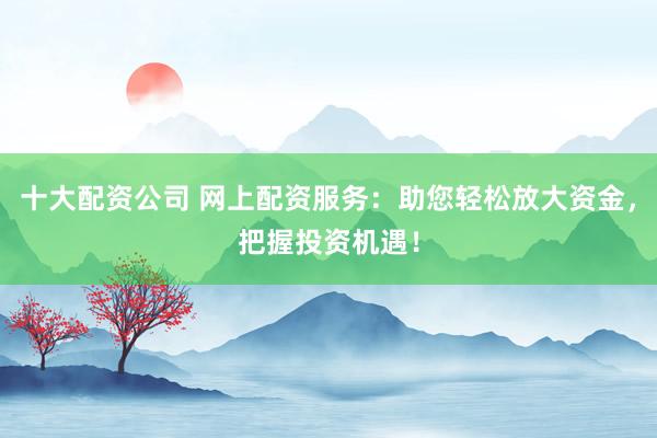 十大配资公司 网上配资服务：助您轻松放大资金，把握投资机遇！